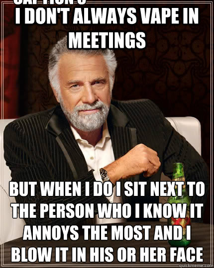 i don't always vape in meetings  but when i do i sit next to the person who i know it annoys the most and i blow it in his or her face Caption 3 goes here  The Most Interesting Man In The World