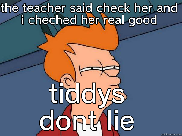 THE TEACHER SAID CHECK HER AND  I CHECHED HER REAL GOOD  TIDDYS DONT LIE Futurama Fry