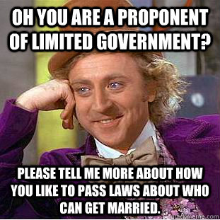 Oh you are a proponent of limited government? Please tell me more about how you like to pass laws about who can get married.  Condescending Wonka