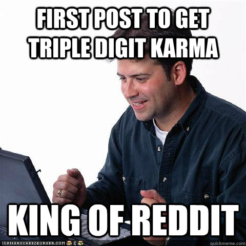 First post to get triple digit Karma King of REDDIT  Net noob