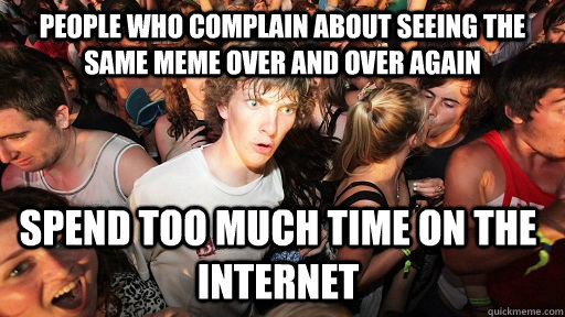 People who complain about seeing the same meme over and over again spend too much time on the Internet - People who complain about seeing the same meme over and over again spend too much time on the Internet  Sudden Clarity Clarence