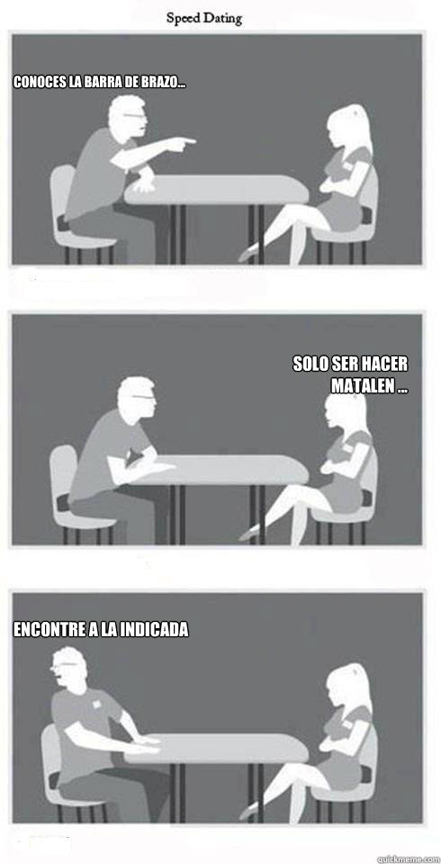 Conoces la barra de brazo... solo ser hacer mataleón ...  encontre a la indicada   Speed Dating