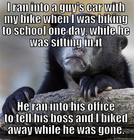 I RAN INTO A GUY'S CAR WITH MY BIKE WHEN I WAS BIKING TO SCHOOL ONE DAY, WHILE HE WAS SITTING IN IT HE RAN INTO HIS OFFICE TO TELL HIS BOSS AND I BIKED AWAY WHILE HE WAS GONE. Confession Bear