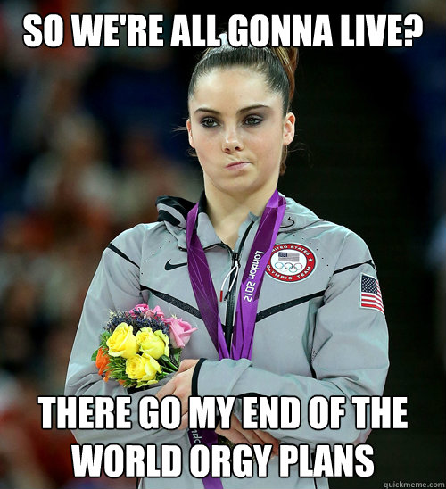 So we're all gonna live? There go my end of the world orgy plans  McKayla Not Impressed