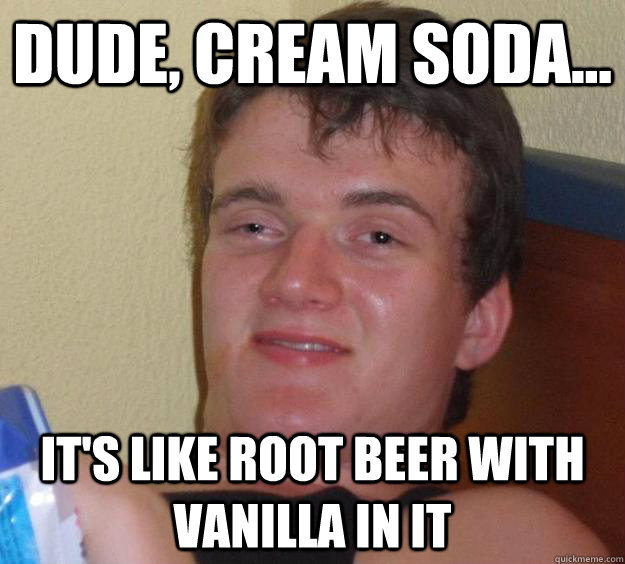 Dude, Cream Soda... It's like Root beer with vanilla in it  10 Guy