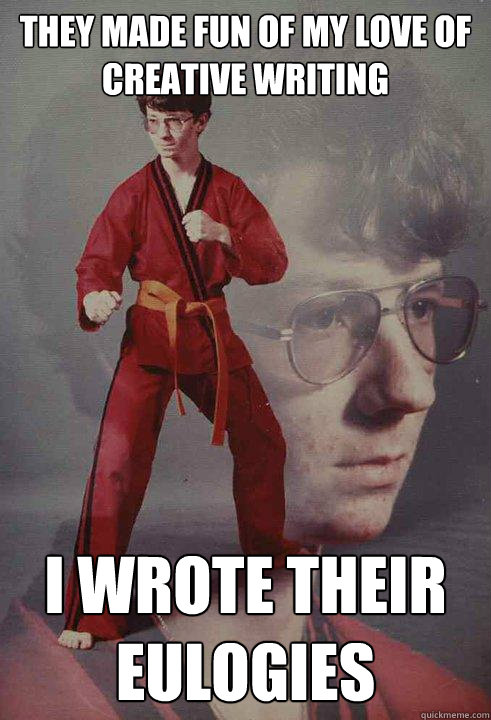 they made fun of my love of creative writing i wrote their eulogies - they made fun of my love of creative writing i wrote their eulogies  Karate Kyle