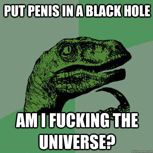 Put penis in a black hole Am i fucking the universe?  Philosoraptor