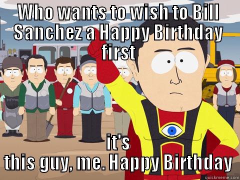 WHO WANTS TO WISH TO BILL SANCHEZ A HAPPY BIRTHDAY FIRST IT'S THIS GUY, ME. HAPPY BIRTHDAY Captain Hindsight