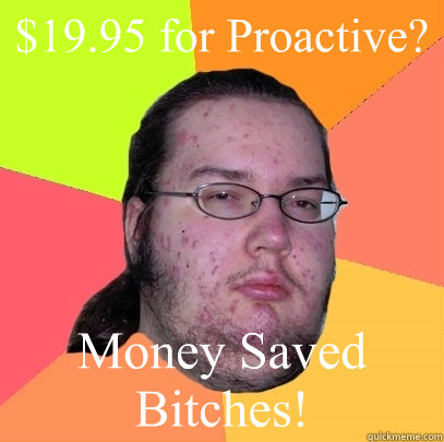 $19.95 for Proactive? Money Saved Bitches!  Butthurt Dweller