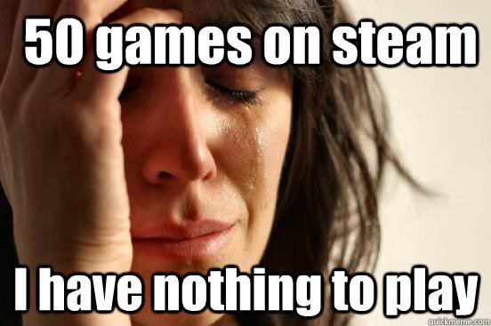  50 games on steam I have nothing to play -  50 games on steam I have nothing to play  First World Problems