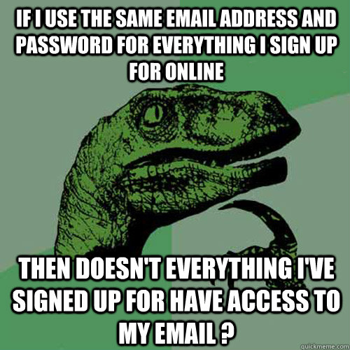 If I use the same email address and password for everything I sign up for online Then doesn't everything I've signed up for have access to my email ? - If I use the same email address and password for everything I sign up for online Then doesn't everything I've signed up for have access to my email ?  Philosoraptor