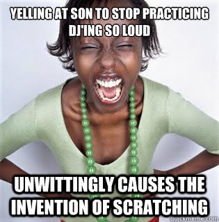 yelling at son to stop practicing dj'ing so loud unwittingly causes the invention of scratching - yelling at son to stop practicing dj'ing so loud unwittingly causes the invention of scratching  Good Guy Grandwizard Theodores Mom