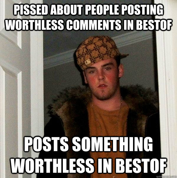 pissed about people posting worthless comments in bestof posts something worthless in bestof - pissed about people posting worthless comments in bestof posts something worthless in bestof  Scumbag Steve