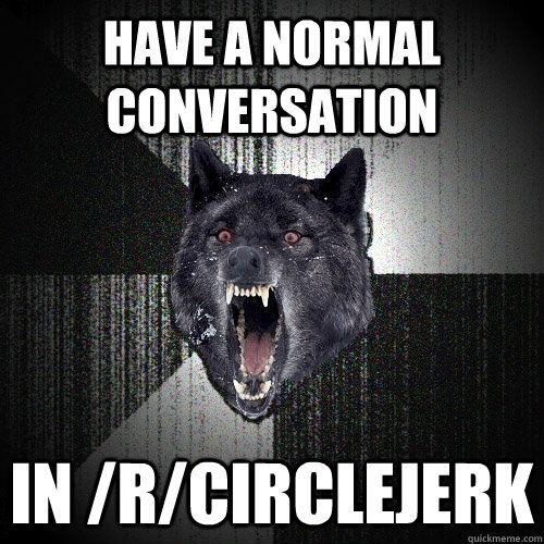 Have a normal conversation In /r/circlejerk  Insanity Wolf