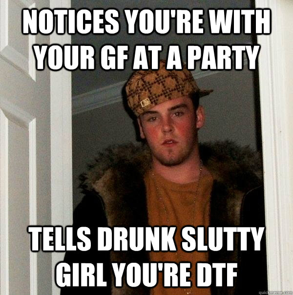 Notices you're with your gf at a party Tells drunk slutty girl you're dtf - Notices you're with your gf at a party Tells drunk slutty girl you're dtf  Scumbag Steve