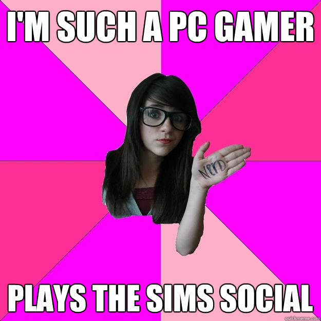 I'm such a PC gamer Plays The Sims Social - I'm such a PC gamer Plays The Sims Social  Idiot Nerd Girl