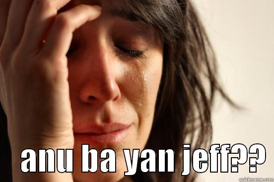                  ANU BA YAN JEFF?? First World Problems