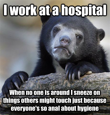 I work at a hospital When no one is around I sneeze on things others might touch just because everyone's so anal about hygiene  Confession Bear