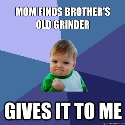 Mom finds brother's 
old grinder Gives it to me  Success Kid