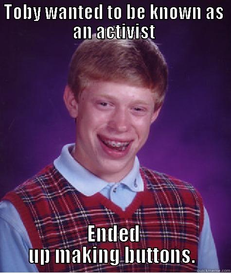 TOBY WANTED TO BE KNOWN AS AN ACTIVIST ENDED UP MAKING BUTTONS.  Bad Luck Brian