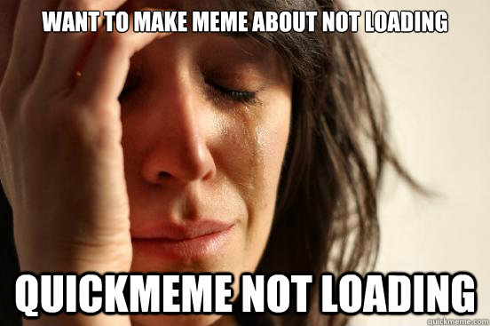 want to make meme about not loading quickmeme not loading  First World Problems