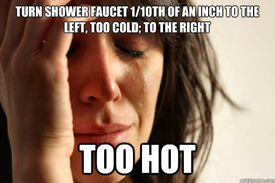 turn shower faucet 1/10th of an inch to the left, too cold; to the right too hot  First World Problems