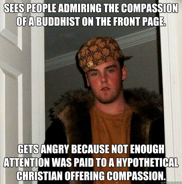 Sees people admiring the compassion of a Buddhist on the front page. Gets angry because not enough attention was paid to a hypothetical Christian offering compassion.  Scumbag Steve