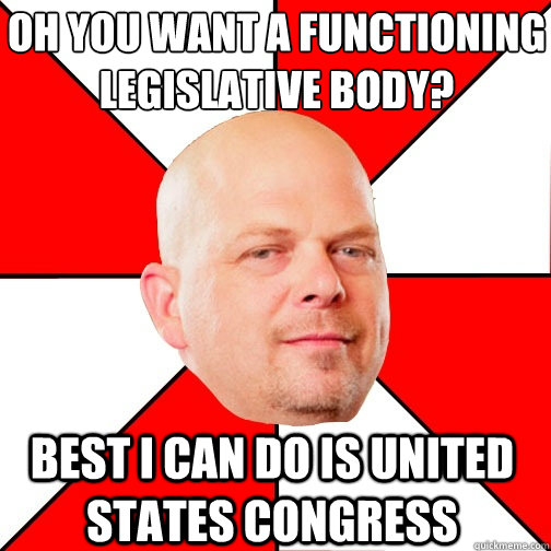 Oh you want a functioning Legislative body? Best I can do is United States Congress  Pawn Star