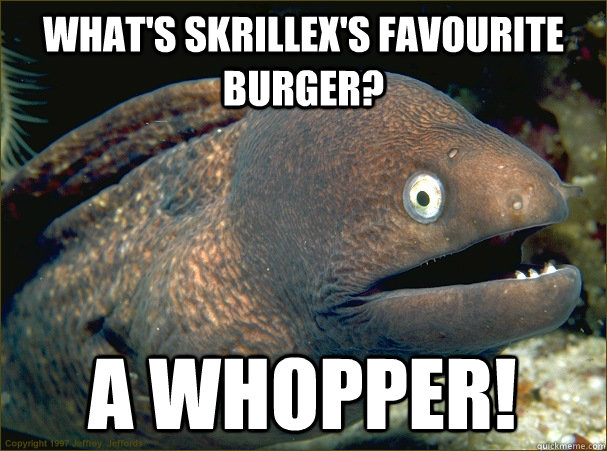 What's Skrillex's favourite burger? A whopper!  Bad Joke Eel