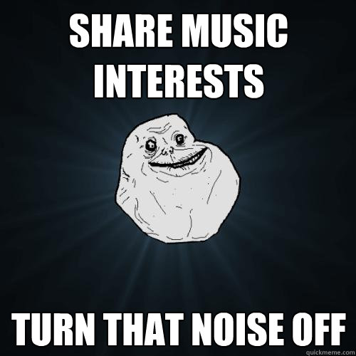 share music interests turn that noise off  Forever Alone