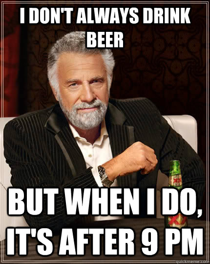 I don't always drink beer but when I do, it's after 9 PM - I don't always drink beer but when I do, it's after 9 PM  The Most Interesting Man In The World