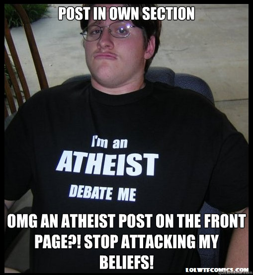 Post in own section omg an atheist post on the front page?! Stop attacking my beliefs!  Scumbag Atheist