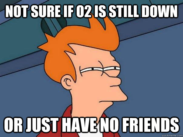 Not sure if O2 is still down Or just have no friends  Futurama Fry