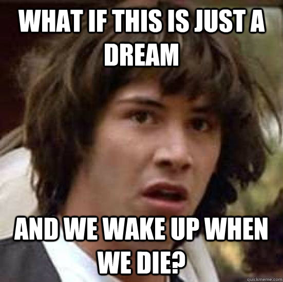 what if this is just a dream and we wake up when we die?  conspiracy keanu