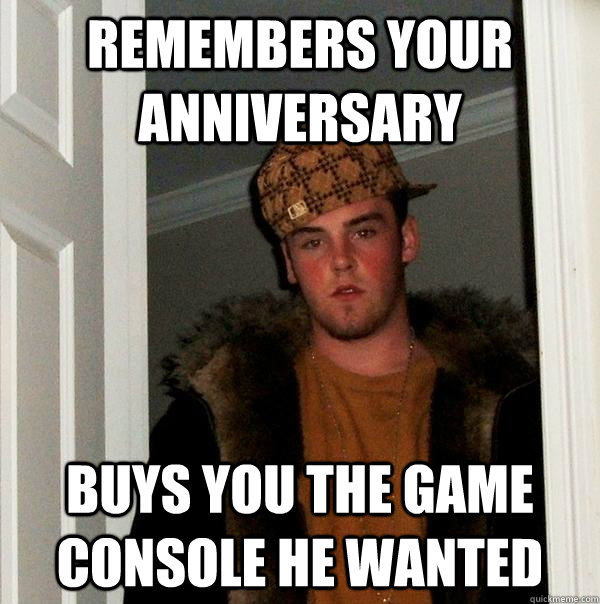 Remembers your anniversary Buys you the game console he wanted  Scumbag Steve