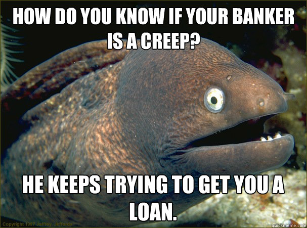 How do you know if your banker is a creep? He keeps trying to get you a loan.   Bad Joke Eel