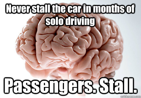 Never stall the car in months of solo driving Passengers. Stall.  Scumbag Brain