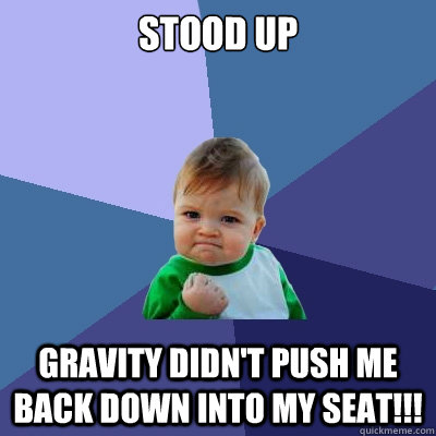 stood up gravity didn't push me back down into my seat!!!  Success Kid