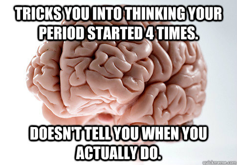 Tricks you into thinking your period started 4 times. Doesn't tell you when you actually do.  Scumbag Brain