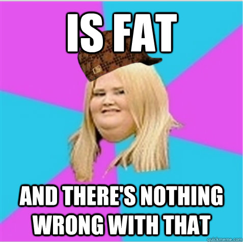 is fat and there's nothing wrong with that  scumbag fat girl