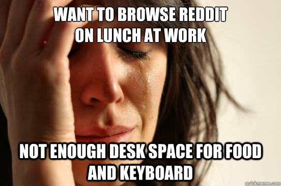 Want to browse Reddit 
on lunch at work not enough desk space for food and keyboard  First World Problems