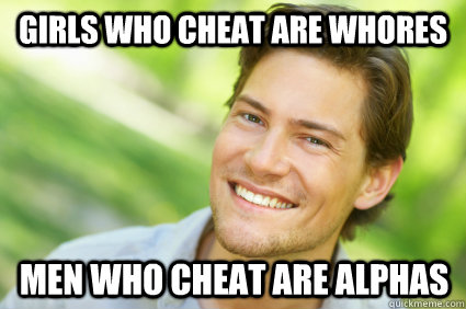 Girls who cheat are whores Men who cheat are alphas  Men Logic