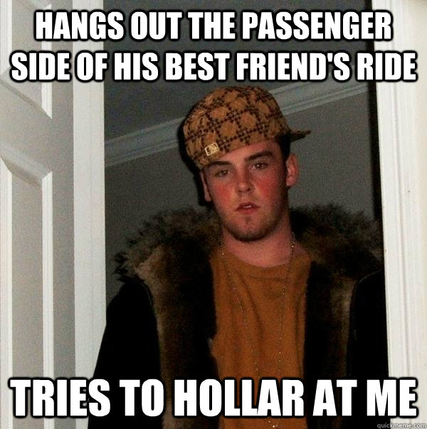 Hangs out the passenger side of his best friend's ride TRIES TO HOLLAR AT ME - Hangs out the passenger side of his best friend's ride TRIES TO HOLLAR AT ME  Scumbag Steve