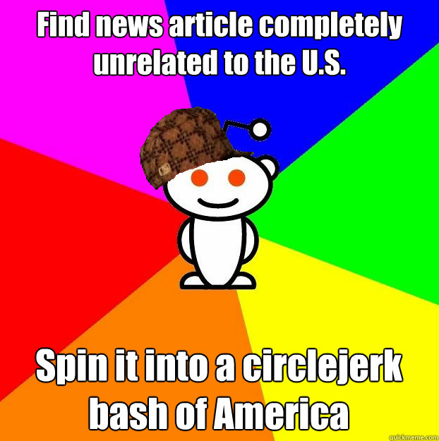 Find news article completely unrelated to the U.S. Spin it into a circlejerk bash of America  Scumbag Redditor