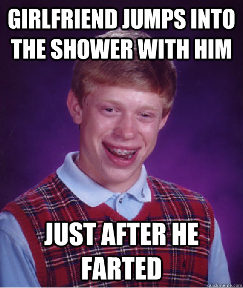 Girlfriend jumps into the shower with him just after he farted - Girlfriend jumps into the shower with him just after he farted  Bad Luck Brian