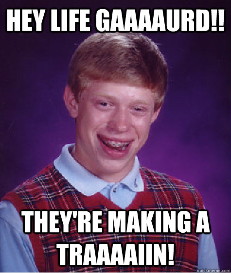 HEY LIFE GAAAAURD!! THEY'RE MAKING A traaaaiin!  Bad Luck Brian