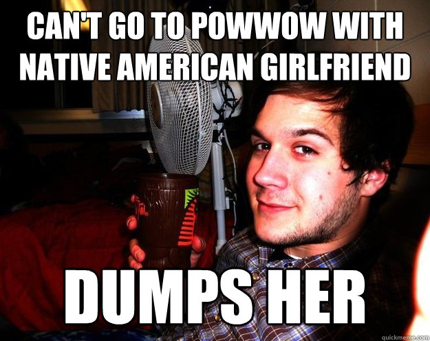 Can't go to powwow with
native american girlfriend DUMPS HER - Can't go to powwow with
native american girlfriend DUMPS HER  Cool Stonehouse