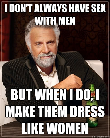 I don't always have sex with men But When I do, i make them dress like women  The Most Interesting Man In The World