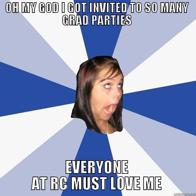 OH MY GOD I GOT INVITED TO SO MANY GRAD PARTIES EVERYONE AT RC MUST LOVE ME Annoying Facebook Girl