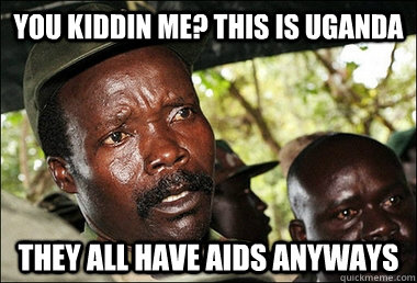 you kiddin me? this is Uganda they all have aids anyways  Kony